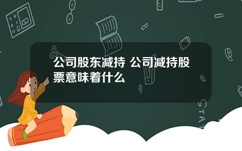 公司股东减持 公司减持股票意味着什么